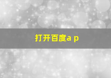 打开百度a p